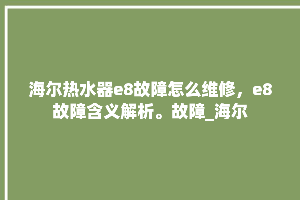 海尔热水器e8故障怎么维修，e8故障含义解析。故障_海尔