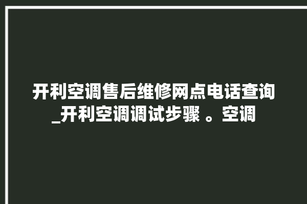 开利空调售后维修网点电话查询_开利空调调试步骤 。空调