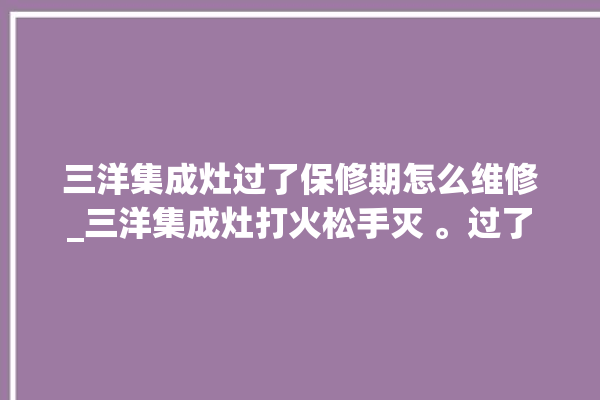 三洋集成灶过了保修期怎么维修_三洋集成灶打火松手灭 。过了