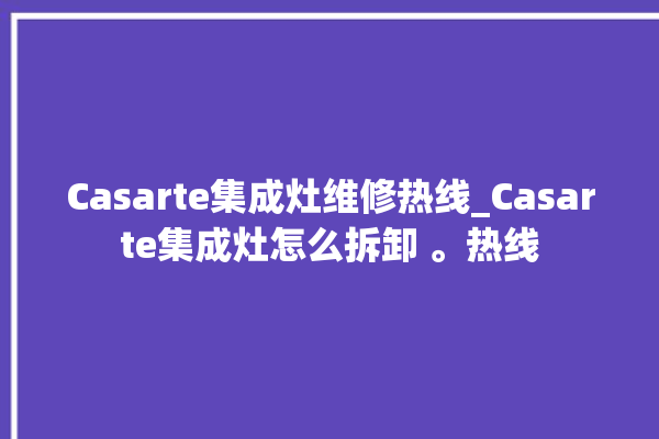 Casarte集成灶维修热线_Casarte集成灶怎么拆卸 。热线