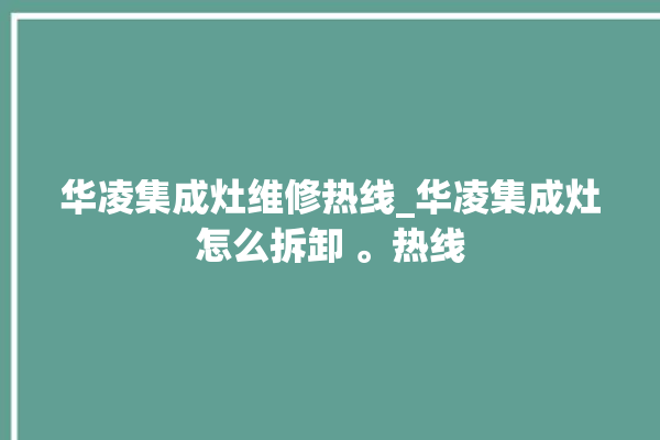 华凌集成灶维修热线_华凌集成灶怎么拆卸 。热线