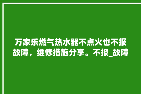 万家乐燃气热水器不点火也不报故障，维修措施分享。不报_故障