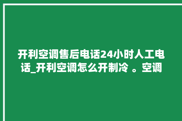 开利空调售后电话24小时人工电话_开利空调怎么开制冷 。空调