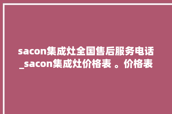 sacon集成灶全国售后服务电话_sacon集成灶价格表 。价格表