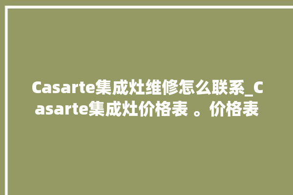 Casarte集成灶维修怎么联系_Casarte集成灶价格表 。价格表