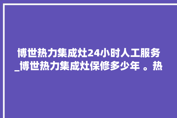 博世热力集成灶24小时人工服务_博世热力集成灶保修多少年 。热力