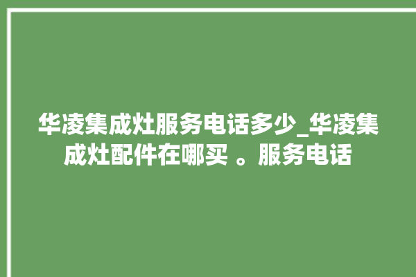 华凌集成灶服务电话多少_华凌集成灶配件在哪买 。服务电话