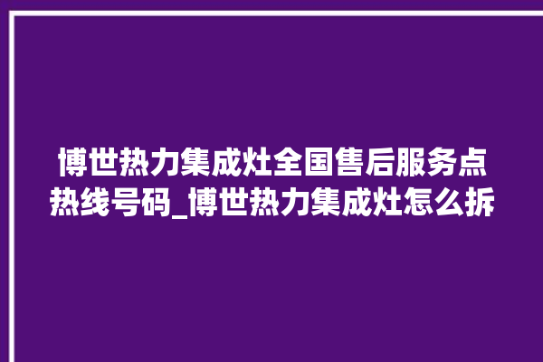 博世热力集成灶全国售后服务点热线号码_博世热力集成灶怎么拆卸 。热力