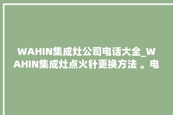 WAHIN集成灶公司电话大全_WAHIN集成灶点火针更换方法 。电话