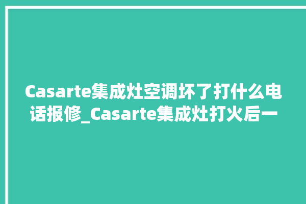 Casarte集成灶空调坏了打什么电话报修_Casarte集成灶打火后一松手就灭 。空调