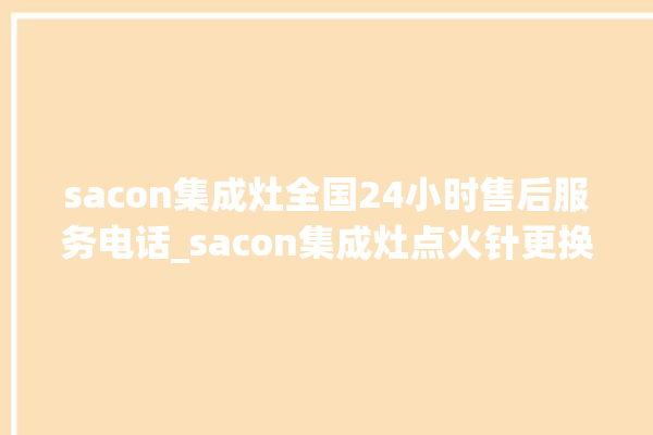 sacon集成灶全国24小时售后服务电话_sacon集成灶点火针更换方法 。服务电话