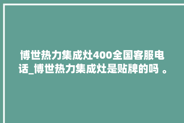 博世热力集成灶400全国客服电话_博世热力集成灶是贴牌的吗 。热力