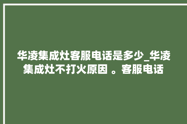 华凌集成灶客服电话是多少_华凌集成灶不打火原因 。客服电话