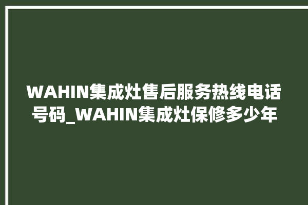 WAHIN集成灶售后服务热线电话号码_WAHIN集成灶保修多少年 。热线电话