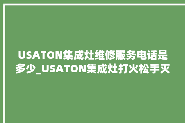 USATON集成灶维修服务电话是多少_USATON集成灶打火松手灭 。服务电话