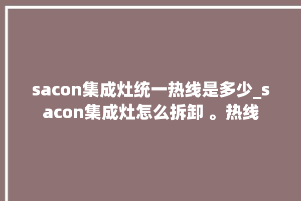 sacon集成灶统一热线是多少_sacon集成灶怎么拆卸 。热线