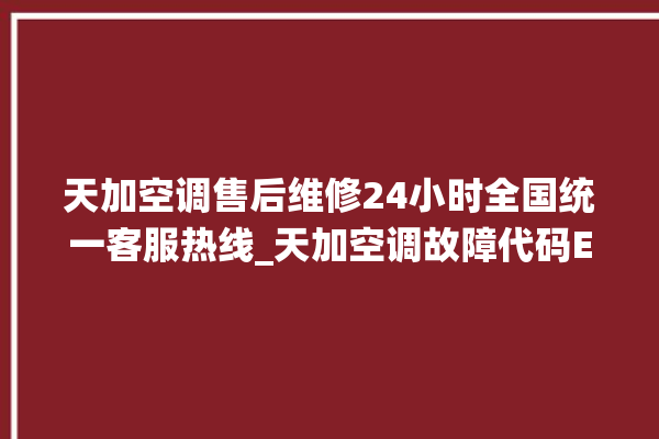 天加空调售后维修24小时全国统一客服热线_天加空调故障代码E01 。空调