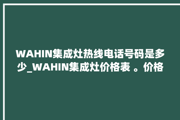 WAHIN集成灶热线电话号码是多少_WAHIN集成灶价格表 。价格表