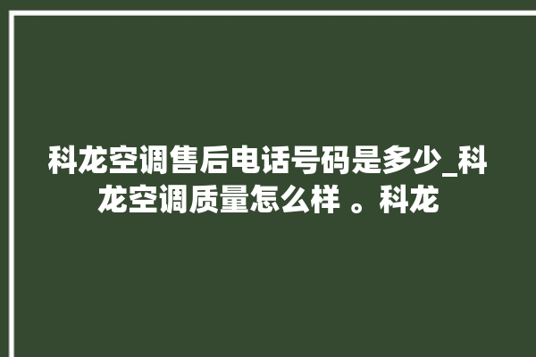 科龙空调售后电话号码是多少_科龙空调质量怎么样 。科龙