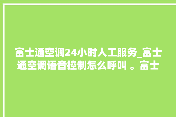 富士通空调24小时人工服务_富士通空调语音控制怎么呼叫 。富士通