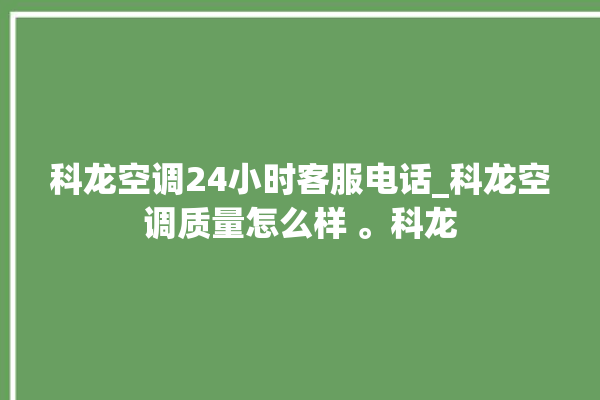 科龙空调24小时客服电话_科龙空调质量怎么样 。科龙