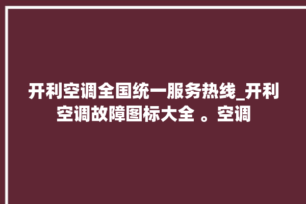 开利空调全国统一服务热线_开利空调故障图标大全 。空调