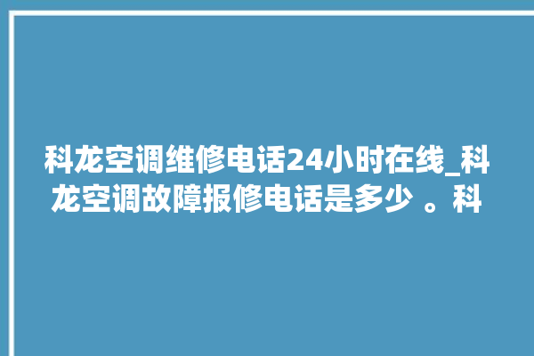 科龙空调维修电话24小时在线_科龙空调故障报修电话是多少 。科龙