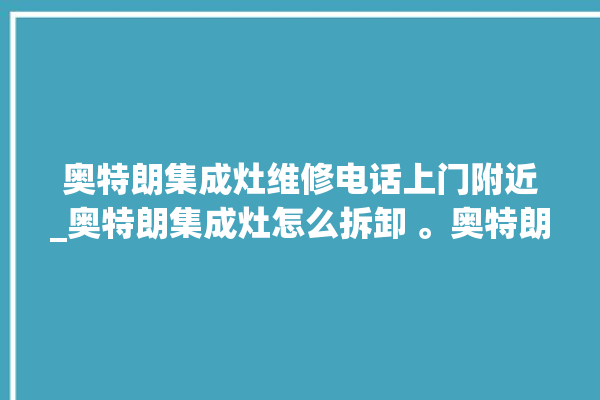 奥特朗集成灶维修电话上门附近_奥特朗集成灶怎么拆卸 。奥特朗