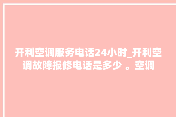 开利空调服务电话24小时_开利空调故障报修电话是多少 。空调