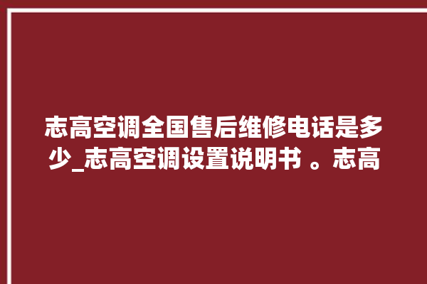 志高空调全国售后维修电话是多少_志高空调设置说明书 。志高