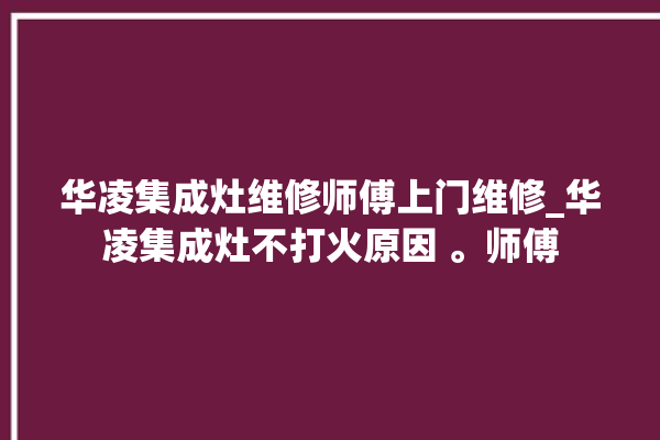 华凌集成灶维修师傅上门维修_华凌集成灶不打火原因 。师傅