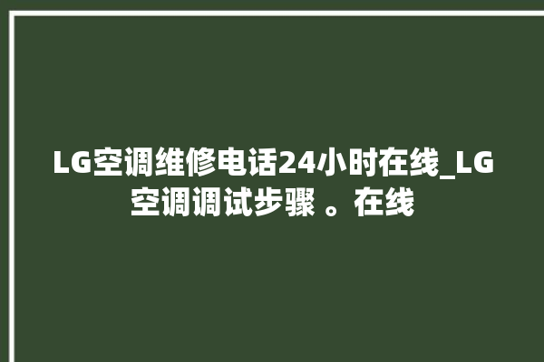 LG空调维修电话24小时在线_LG空调调试步骤 。在线