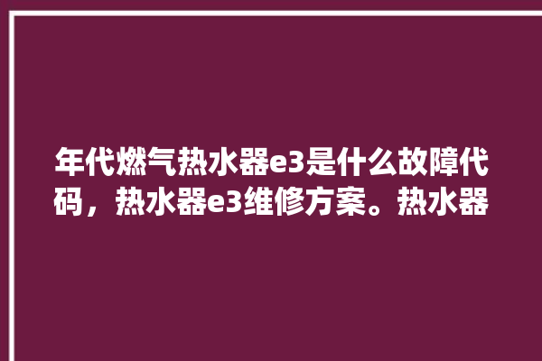 年代燃气热水器e3是什么故障代码，热水器e3维修方案。热水器_故障