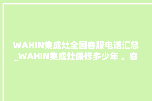 WAHIN集成灶全国客服电话汇总_WAHIN集成灶保修多少年 。客服电话