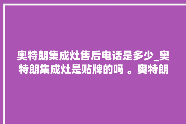 奥特朗集成灶售后电话是多少_奥特朗集成灶是贴牌的吗 。奥特朗