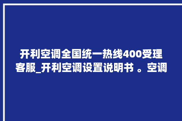 开利空调全国统一热线400受理客服_开利空调设置说明书 。空调