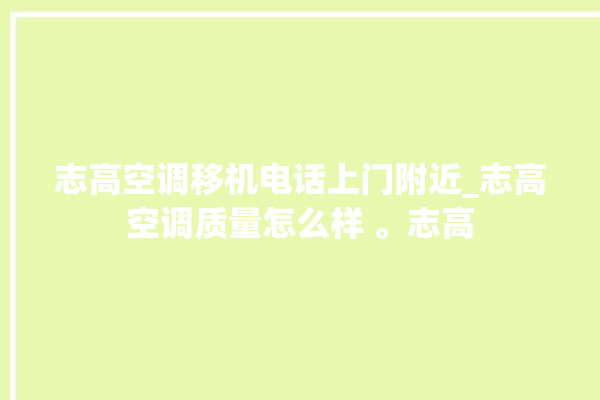 志高空调移机电话上门附近_志高空调质量怎么样 。志高