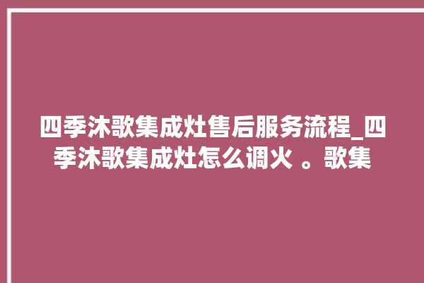 四季沐歌集成灶售后服务流程_四季沐歌集成灶怎么调火 。歌集