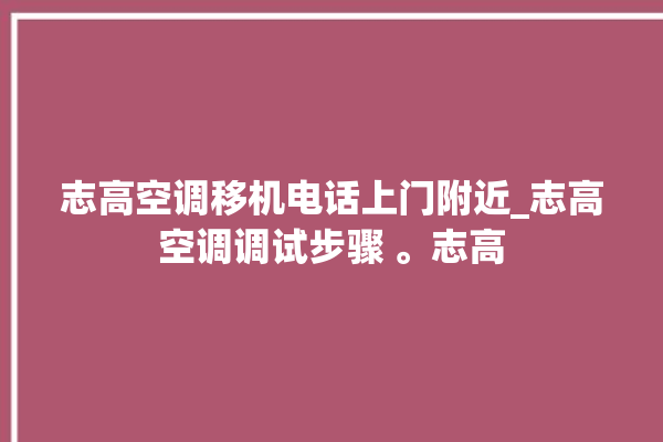 志高空调移机电话上门附近_志高空调调试步骤 。志高