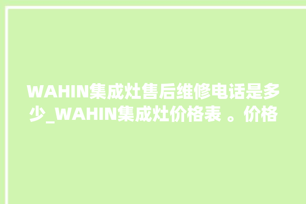 WAHIN集成灶售后维修电话是多少_WAHIN集成灶价格表 。价格表