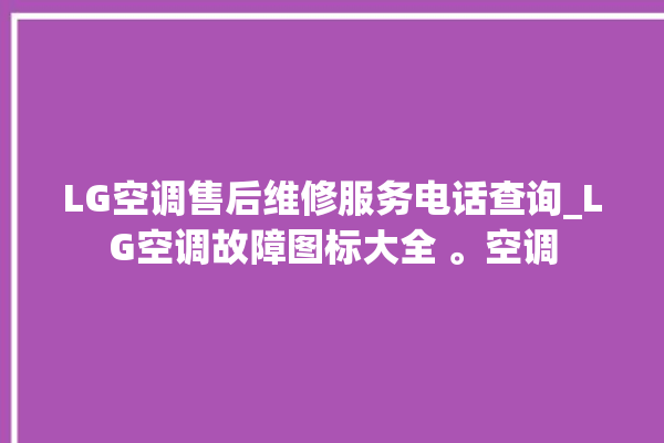 LG空调售后维修服务电话查询_LG空调故障图标大全 。空调