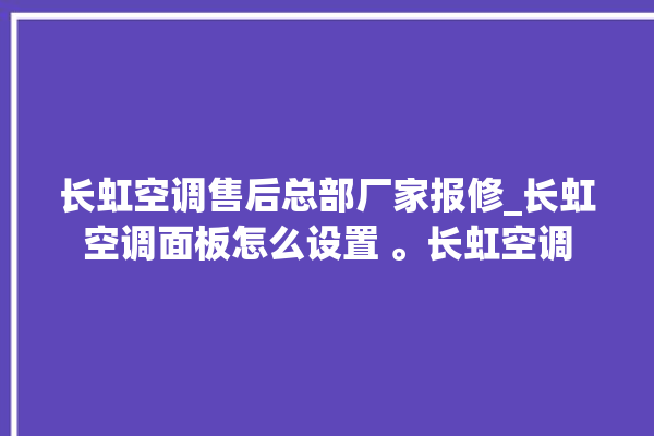 长虹空调售后总部厂家报修_长虹空调面板怎么设置 。长虹空调