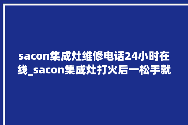 sacon集成灶维修电话24小时在线_sacon集成灶打火后一松手就灭 。在线