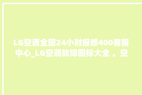 LG空调全国24小时报修400客服中心_LG空调故障图标大全 。空调