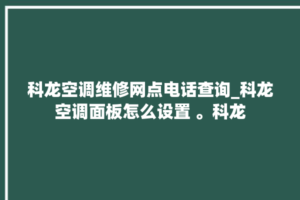 科龙空调维修网点电话查询_科龙空调面板怎么设置 。科龙