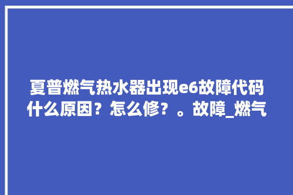 夏普燃气热水器出现e6故障代码什么原因？怎么修？。故障_燃气热水器