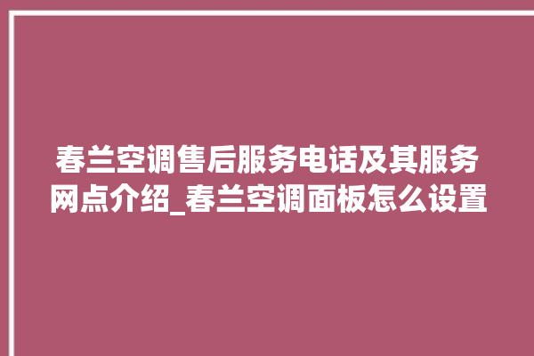 春兰空调售后服务电话及其服务网点介绍_春兰空调面板怎么设置 。春兰