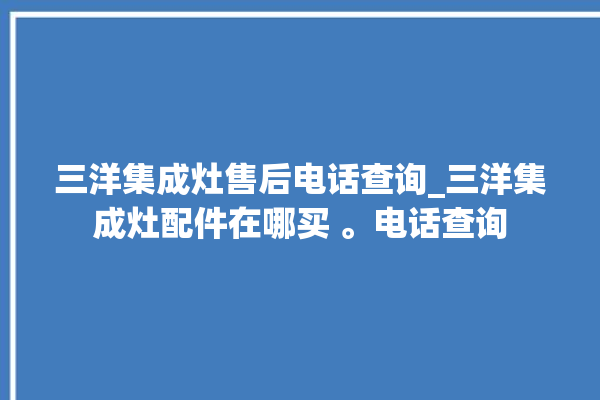 三洋集成灶售后电话查询_三洋集成灶配件在哪买 。电话查询