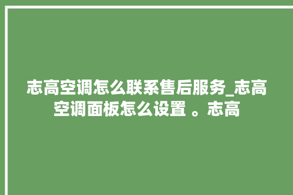 志高空调怎么联系售后服务_志高空调面板怎么设置 。志高