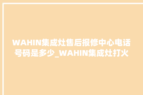 WAHIN集成灶售后报修中心电话号码是多少_WAHIN集成灶打火松手灭 。电话号码